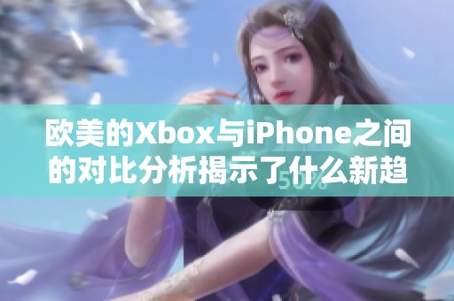 欧美的Xbox与iPhone之间的对比分析揭示了什么新趋势