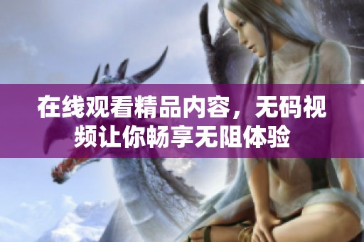 在线观看精品内容，**视频让你畅享无阻体验