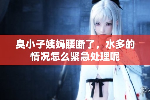 臭小子姨妈腰断了，水多的情况怎么紧急处理呢