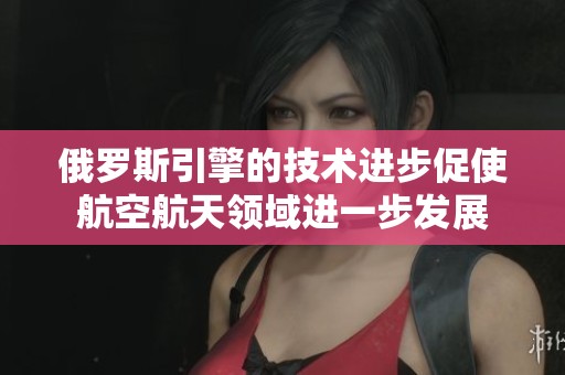 俄罗斯引擎的技术进步促使航空航天领域进一步发展