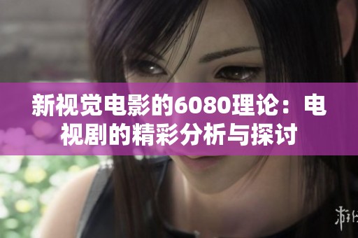 新视觉电影的6080理论：电视剧的精彩分析与探讨