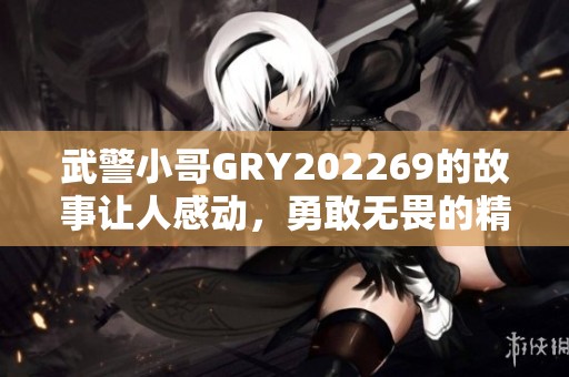武警小哥GRY202269的故事让人感动，勇敢无畏的精神值得我们学习