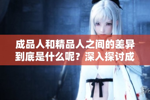 成品人和精品人之间的差异到底是什么呢？深入探讨成品人与精品人的区别。