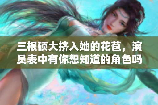 三根硕大挤入她的花苞，演员表中有你想知道的角色吗