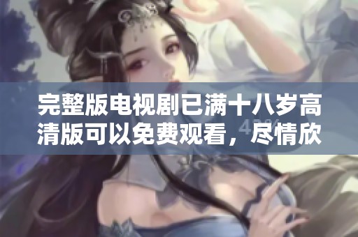 完整版电视剧已满十八岁高清版可以免费观看，尽情欣赏精彩剧情！