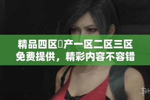 精品四区囯产一区二区三区免费提供，精彩内容不容错过