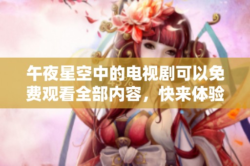 午夜星空中的电视剧可以免费观看全部内容，快来体验最新作品的魅力吧