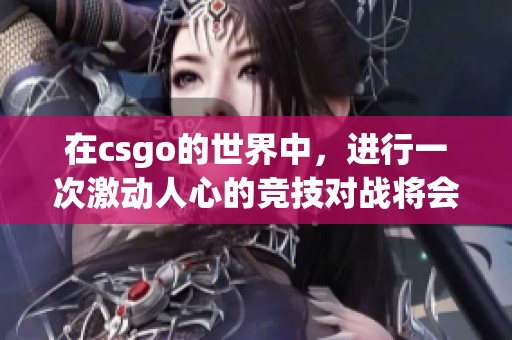 在csgo的世界中，进行一次激动人心的竞技对战将会是怎样的体验呢