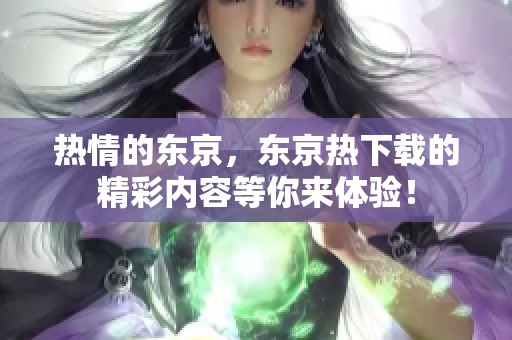热情的东京，东京热下载的精彩内容等你来体验！
