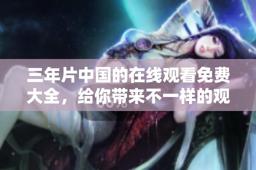 三年片中国的在线观看免费大全，给你带来不一样的观影体验与选择，快来看看吧！
