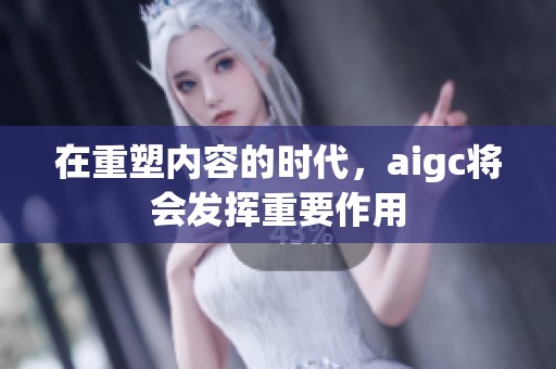 在重塑内容的时代，aigc将会发挥重要作用