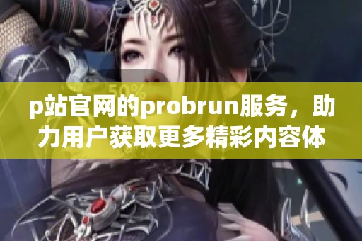 p站官网的probrun服务，助力用户获取更多精彩内容体验