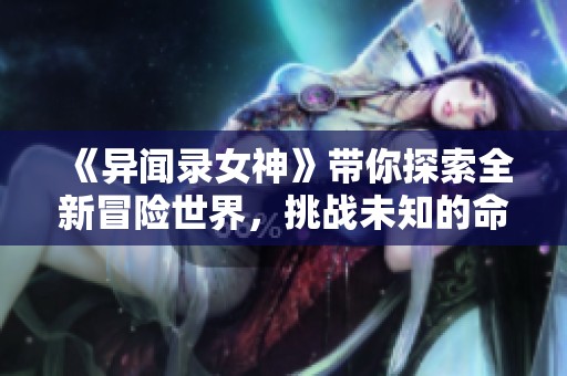 《异闻录女神》带你探索全新冒险世界，挑战未知的命运吧！