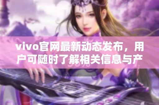 vivo官网最新动态发布，用户可随时了解相关信息与产品详情