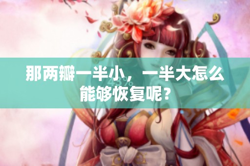 那两瓣一半小，一半大怎么能够恢复呢？