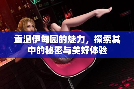 重温伊甸园的魅力，探索其中的秘密与美好体验