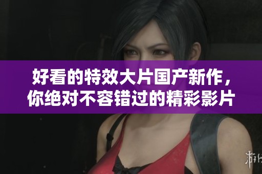 好看的特效大片国产新作，你绝对不容错过的精彩影片！