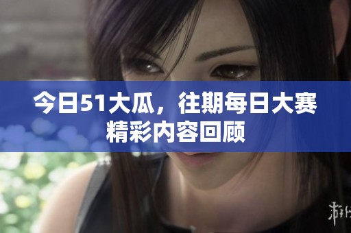 今日51大瓜，往期每日大赛精彩内容回顾