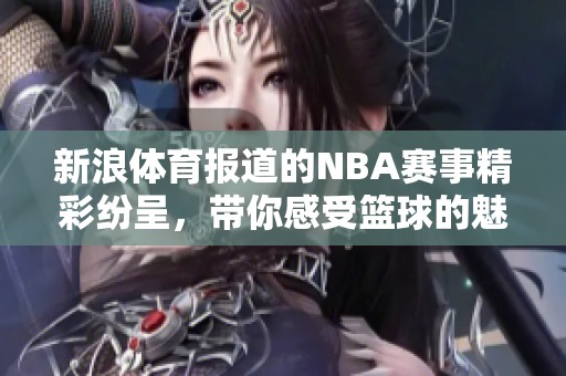 新浪**报道的NBA赛事精彩纷呈，带你感受篮球的魅力与激情