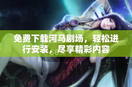 免费下载河马剧场，轻松进行安装，尽享精彩内容