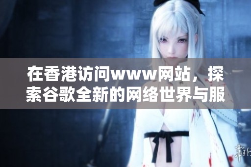在香港访问www网站，探索谷歌全新的网络世界与服务体验