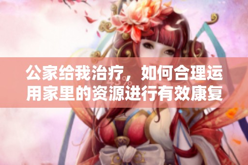 公家给我治疗，如何合理运用家里的资源进行有效康复呢