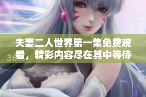 夫妻二人世界第一集免费观看，精彩内容尽在其中等待你来欣赏