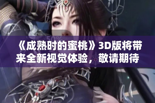 《成熟时的蜜桃》3D版将带来全新视觉体验，敬请期待！