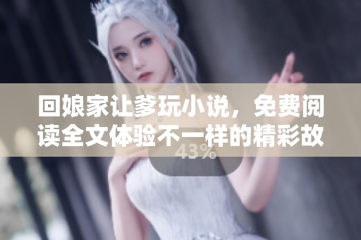 回娘家让爹玩小说，免费阅读全文体验不一样的精彩故事