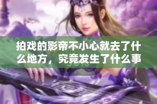 拍戏的影帝不小心就去了什么地方，究竟发生了什么事情呢