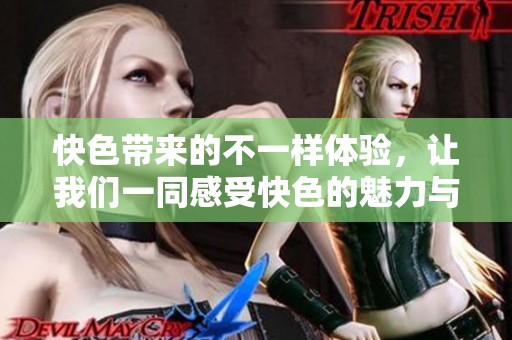 快色带来的不一样体验，让我们一同感受快色的魅力与乐趣