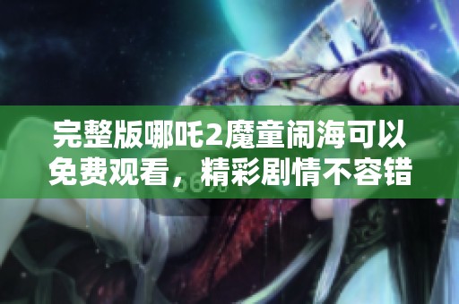 完整版哪吒2魔童闹海可以免费观看，精彩剧情不容错过！