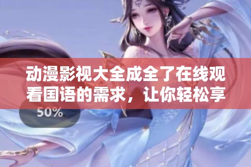 动漫影视大全成全了在线观看国语的需求，让你轻松享受精彩内容