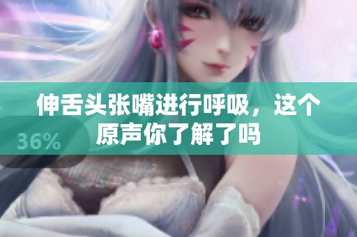 伸舌头张嘴进行呼吸，这个原声你了解了吗
