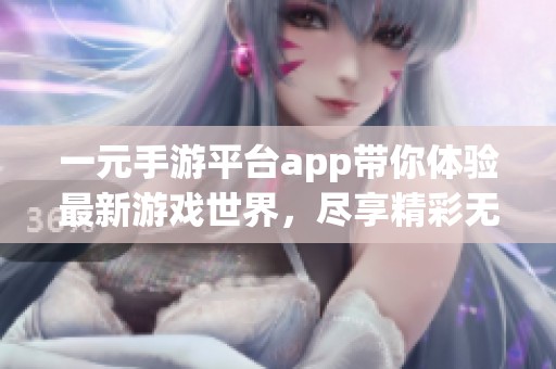 一元手游平台app带你体验最新游戏世界，尽享精彩无限的欢乐时光