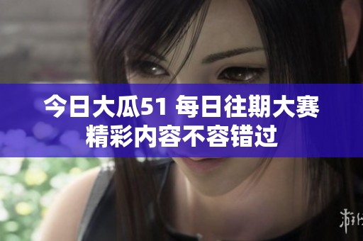 今日大瓜51 每日往期大赛精彩内容不容错过