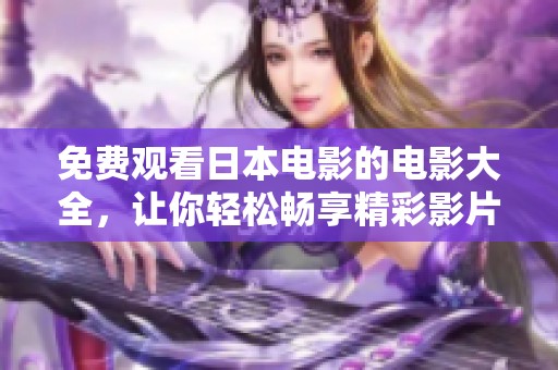 免费观看日本电影的电影大全，让你轻松畅享精彩影片的无限乐趣