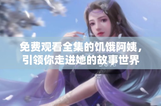 免费观看全集的饥饿阿姨，引领你走进她的故事世界