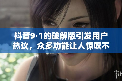 抖音9·1的破解版引发用户热议，众多功能让人惊叹不已