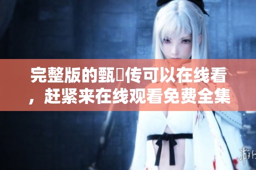 完整版的甄嬛传可以在线看，赶紧来在线观看免费全集吧！