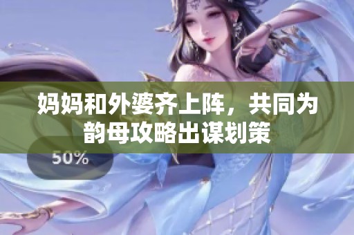 妈妈和外婆齐上阵，共同为韵母攻略出谋划策
