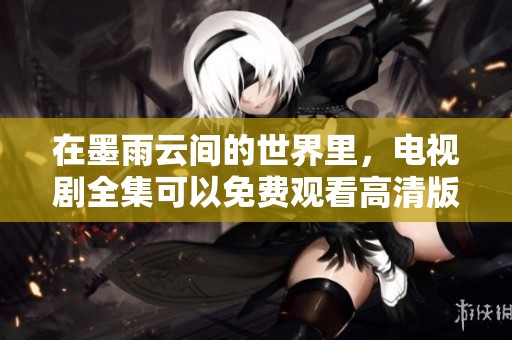 在墨雨云间的世界里，电视剧全集可以免费观看高清版本