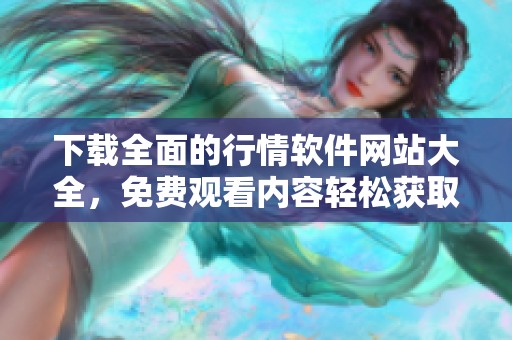 下载全面的行情软件网站大全，免费观看内容轻松获取最新行情信息