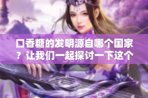 口香糖的发明源自哪个国家？让我们一起探讨一下这个有趣的话题。