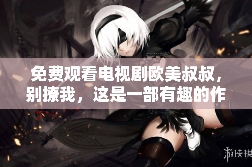 免费观看电视剧欧美叔叔，别撩我，这是一部有趣的作品