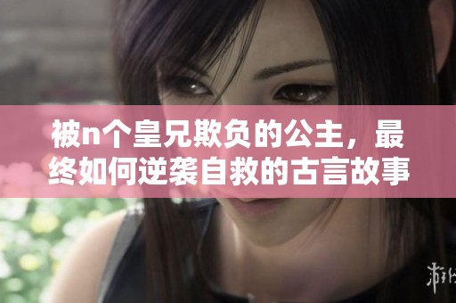 被n个皇兄欺负的公主，最终如何逆袭自救的古言故事