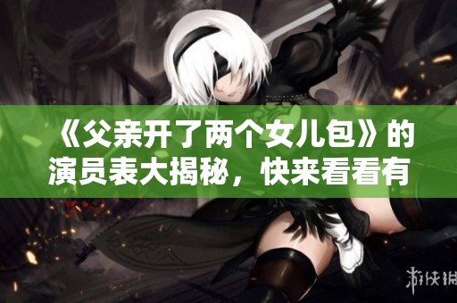 《父亲开了两个女儿包》的演员表大揭秘，快来看看有哪些精彩角色吧