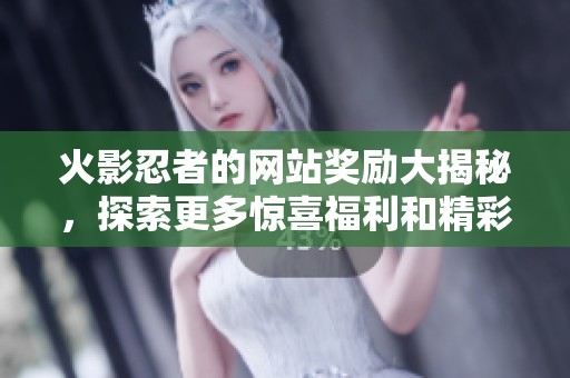 火影忍者的网站奖励大揭秘，探索更多惊喜福利和精彩内容！