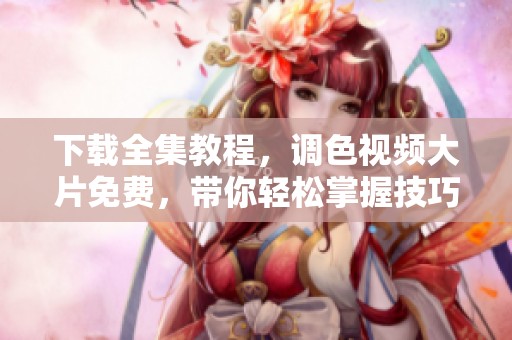 下载全集教程，调色视频大片免费，带你轻松掌握技巧与方法
