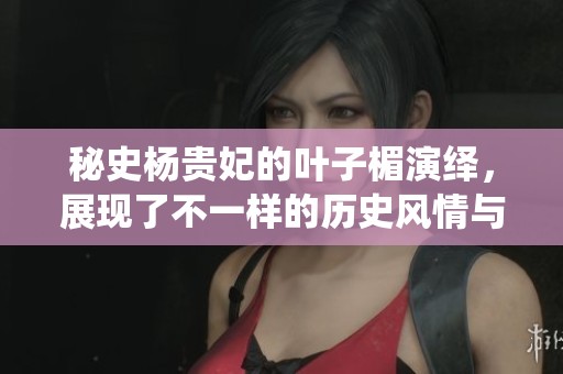 秘史杨贵妃的叶子楣演绎，展现了不一样的历史风情与人生故事